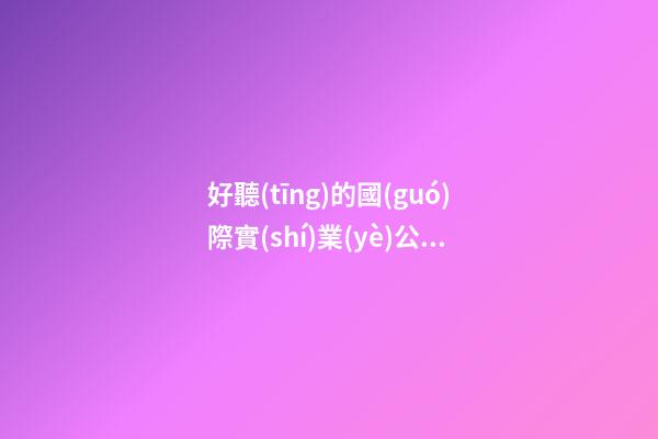 好聽(tīng)的國(guó)際實(shí)業(yè)公司名字大全集 帶含義的-第1張-公司起名-玄機(jī)派